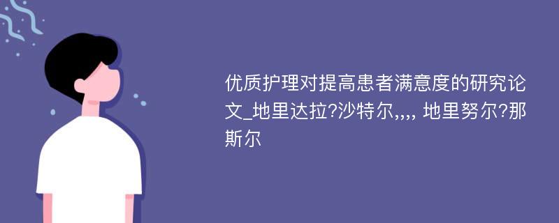 优质护理对提高患者满意度的研究论文_地里达拉?沙特尔,,,, 地里努尔?那斯尔