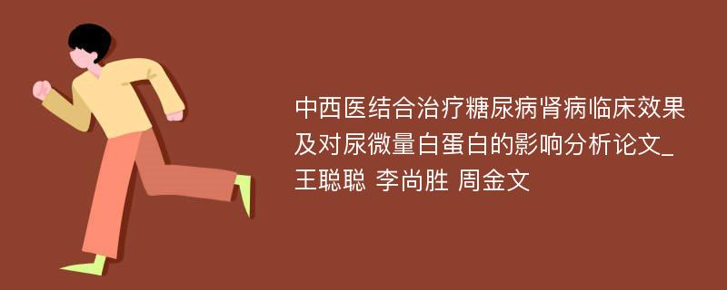 中西医结合治疗糖尿病肾病临床效果及对尿微量白蛋白的影响分析论文_王聪聪 李尚胜 周金文