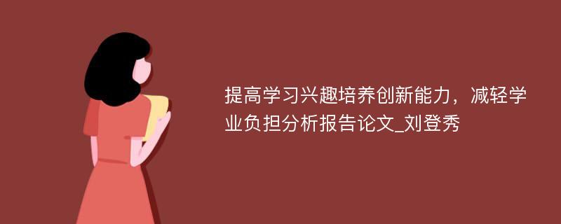 提高学习兴趣培养创新能力，减轻学业负担分析报告论文_刘登秀