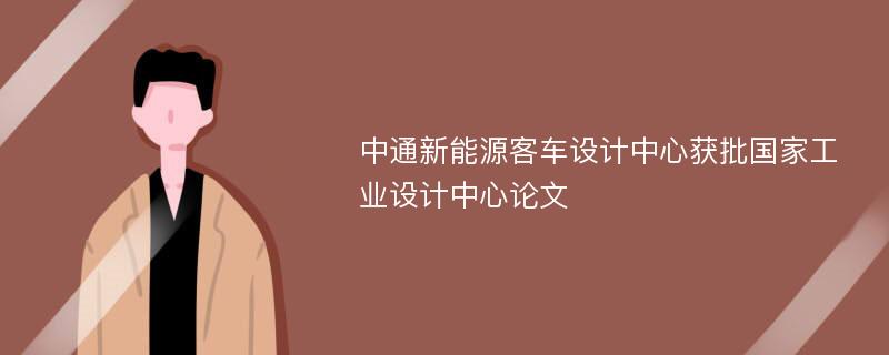 中通新能源客车设计中心获批国家工业设计中心论文