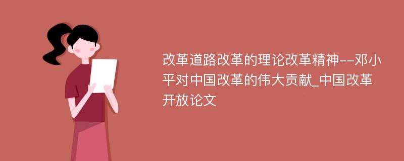 改革道路改革的理论改革精神--邓小平对中国改革的伟大贡献_中国改革开放论文