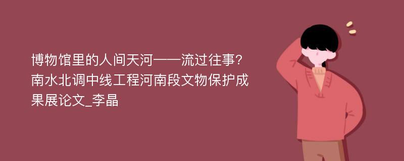 博物馆里的人间天河——流过往事?南水北调中线工程河南段文物保护成果展论文_李晶