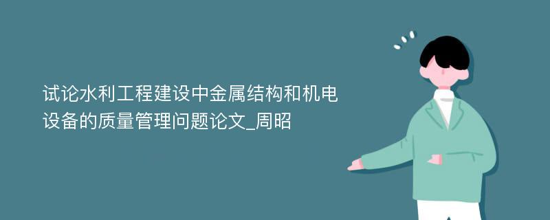 试论水利工程建设中金属结构和机电设备的质量管理问题论文_周昭