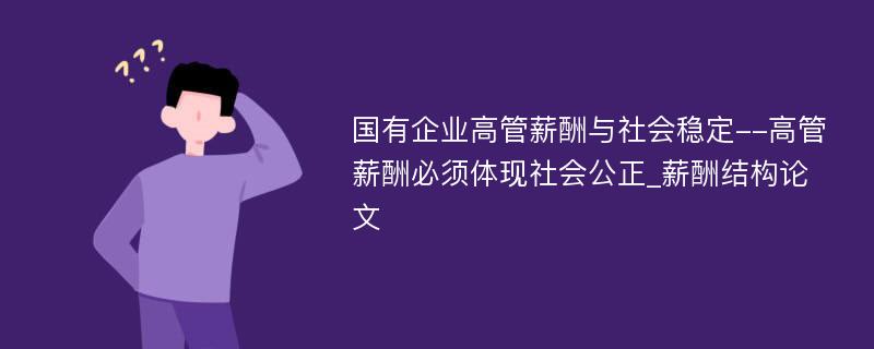 国有企业高管薪酬与社会稳定--高管薪酬必须体现社会公正_薪酬结构论文