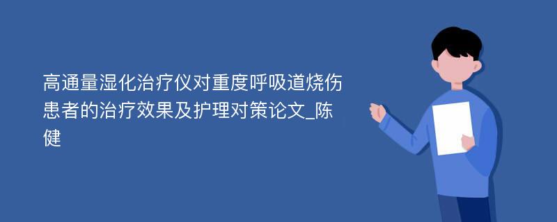 高通量湿化治疗仪对重度呼吸道烧伤患者的治疗效果及护理对策论文_陈健