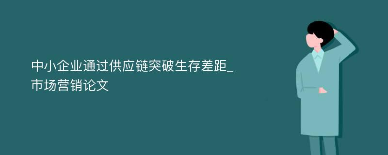 中小企业通过供应链突破生存差距_市场营销论文