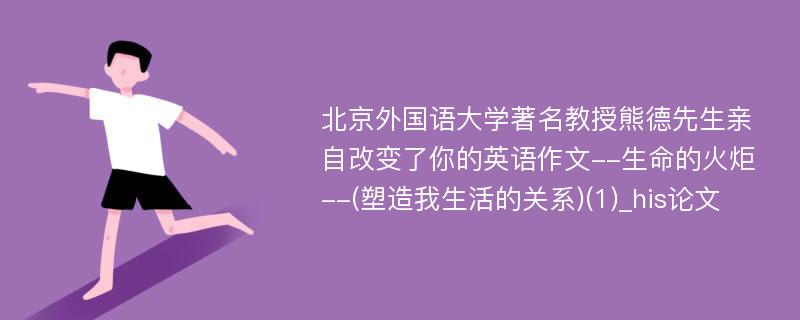 北京外国语大学著名教授熊德先生亲自改变了你的英语作文--生命的火炬--(塑造我生活的关系)(1)_his论文