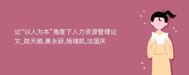 论“以人为本”角度下人力资源管理论文_陈天顺,黄永研,杨瑞凯,汝国庆