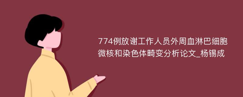 774例放谢工作人员外周血淋巴细胞微核和染色体畸变分析论文_杨锡成