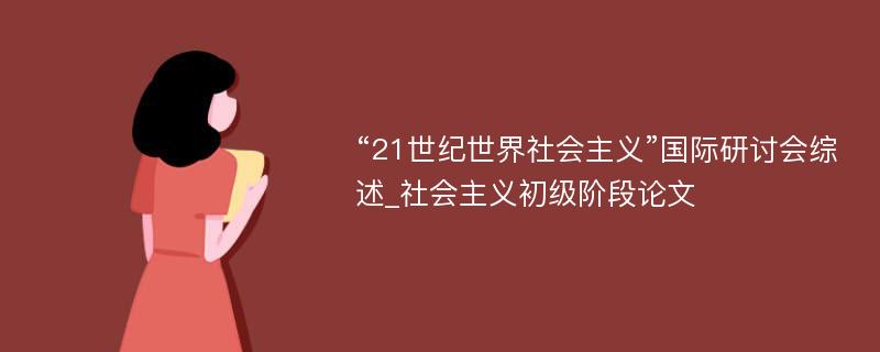 “21世纪世界社会主义”国际研讨会综述_社会主义初级阶段论文