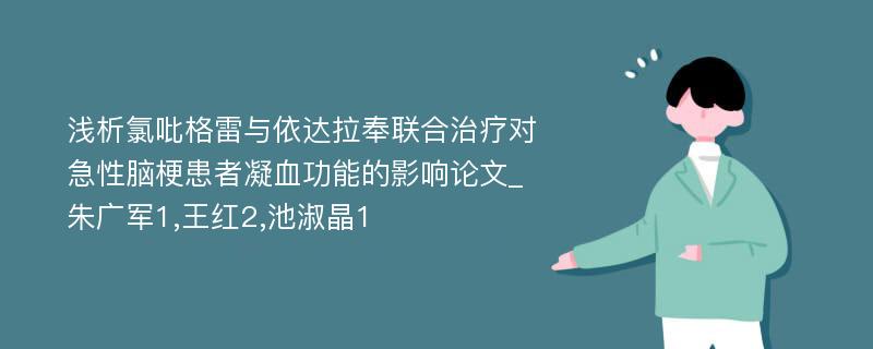 浅析氯吡格雷与依达拉奉联合治疗对急性脑梗患者凝血功能的影响论文_朱广军1,王红2,池淑晶1