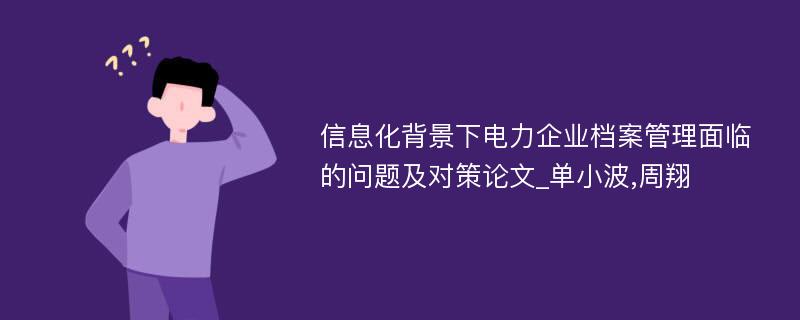 信息化背景下电力企业档案管理面临的问题及对策论文_单小波,周翔