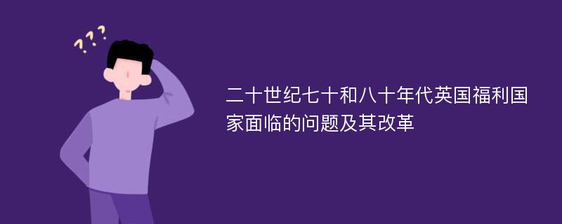 二十世纪七十和八十年代英国福利国家面临的问题及其改革