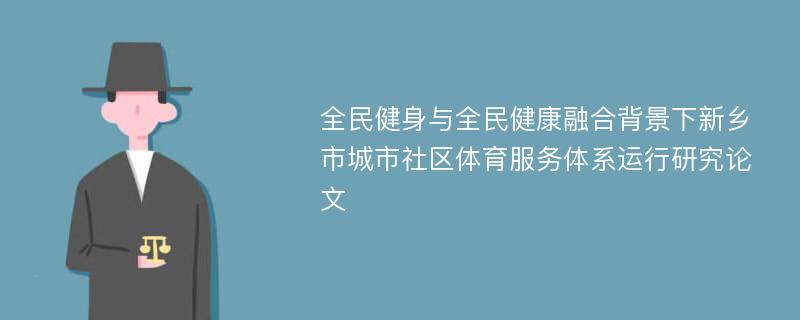 全民健身与全民健康融合背景下新乡市城市社区体育服务体系运行研究论文