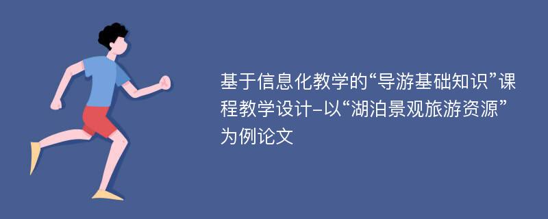 基于信息化教学的“导游基础知识”课程教学设计-以“湖泊景观旅游资源”为例论文