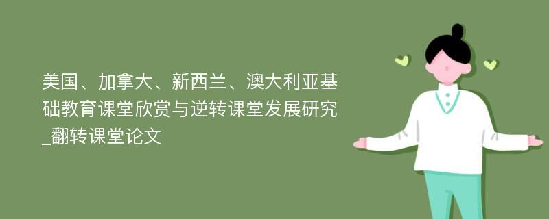 美国、加拿大、新西兰、澳大利亚基础教育课堂欣赏与逆转课堂发展研究_翻转课堂论文