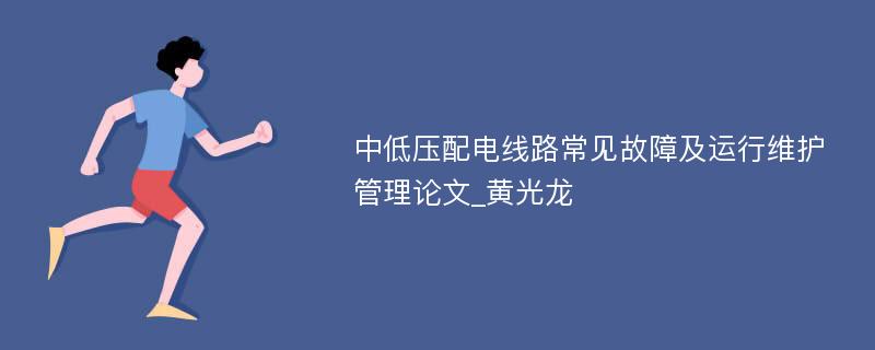 中低压配电线路常见故障及运行维护管理论文_黄光龙