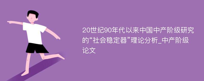 20世纪90年代以来中国中产阶级研究的“社会稳定器”理论分析_中产阶级论文