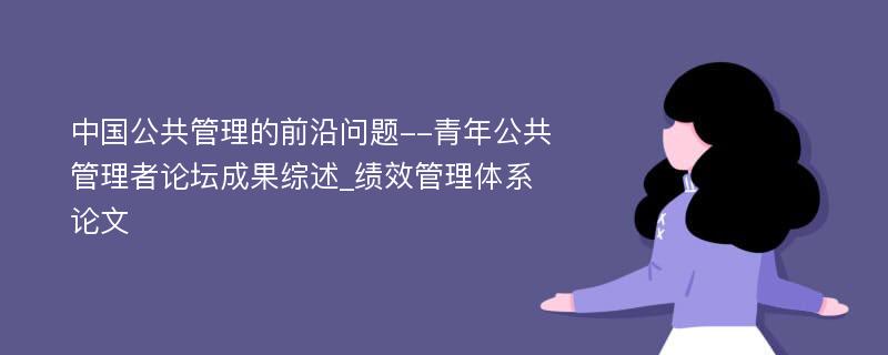 中国公共管理的前沿问题--青年公共管理者论坛成果综述_绩效管理体系论文