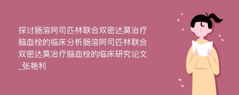 探讨肠溶阿司匹林联合双密达莫治疗脑血栓的临床分析肠溶阿司匹林联合双密达莫治疗脑血栓的临床研究论文_张艳利