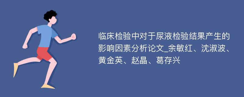 临床检验中对于尿液检验结果产生的影响因素分析论文_余敏红、沈淑波、黄金英、赵晶、葛存兴