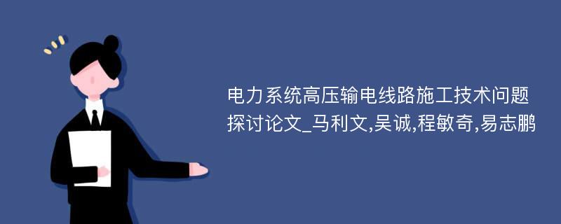 电力系统高压输电线路施工技术问题探讨论文_马利文,吴诚,程敏奇,易志鹏