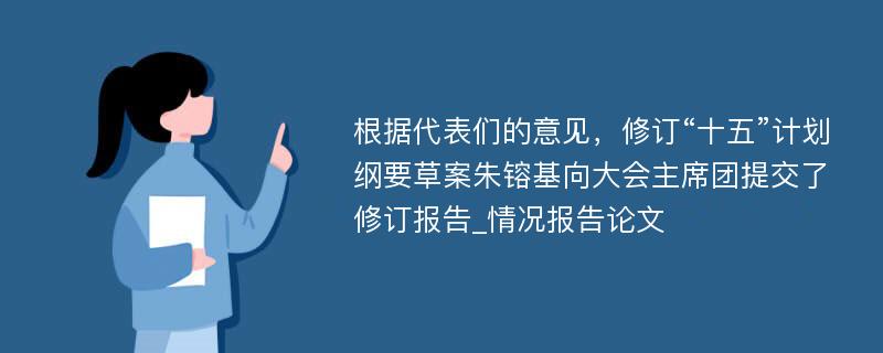 根据代表们的意见，修订“十五”计划纲要草案朱镕基向大会主席团提交了修订报告_情况报告论文