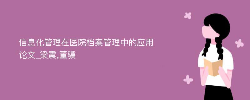 信息化管理在医院档案管理中的应用论文_梁震,董骥