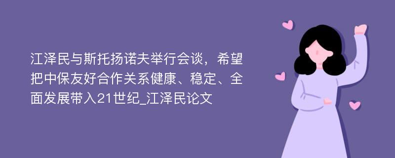 江泽民与斯托扬诺夫举行会谈，希望把中保友好合作关系健康、稳定、全面发展带入21世纪_江泽民论文