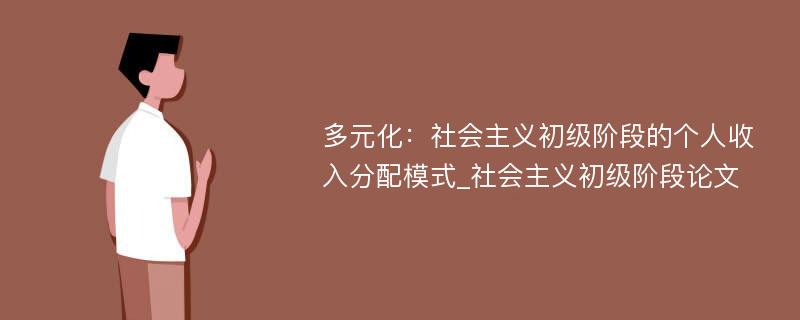 多元化：社会主义初级阶段的个人收入分配模式_社会主义初级阶段论文