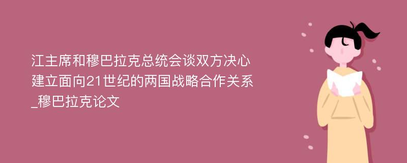 江主席和穆巴拉克总统会谈双方决心建立面向21世纪的两国战略合作关系_穆巴拉克论文