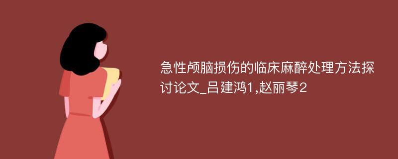 急性颅脑损伤的临床麻醉处理方法探讨论文_吕建鸿1,赵丽琴2