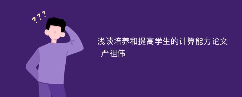 浅谈培养和提高学生的计算能力论文_严祖伟