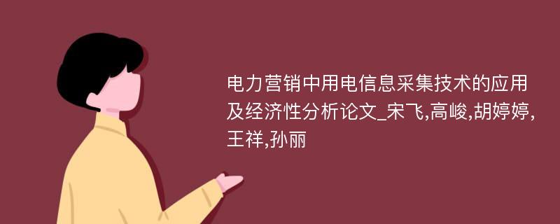 电力营销中用电信息采集技术的应用及经济性分析论文_宋飞,高峻,胡婷婷,王祥,孙丽