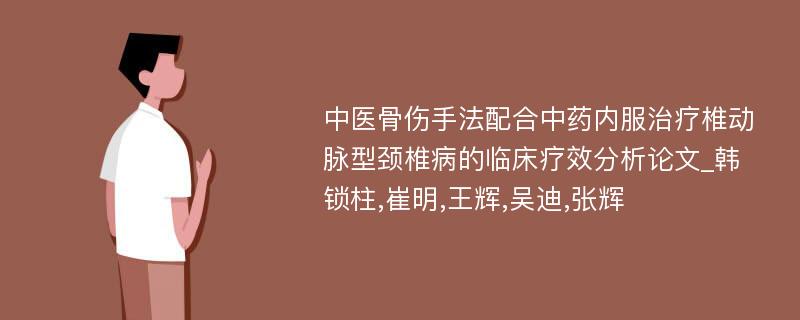 中医骨伤手法配合中药内服治疗椎动脉型颈椎病的临床疗效分析论文_韩锁柱,崔明,王辉,吴迪,张辉