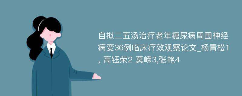 自拟二五汤治疗老年糖尿病周围神经病变36例临床疗效观察论文_杨青松1, 高钰荣2 莫嵘3,张艳4