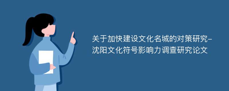 关于加快建设文化名城的对策研究-沈阳文化符号影响力调查研究论文