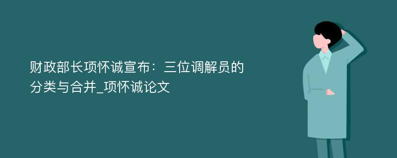 财政部长项怀诚宣布：三位调解员的分类与合并_项怀诚论文