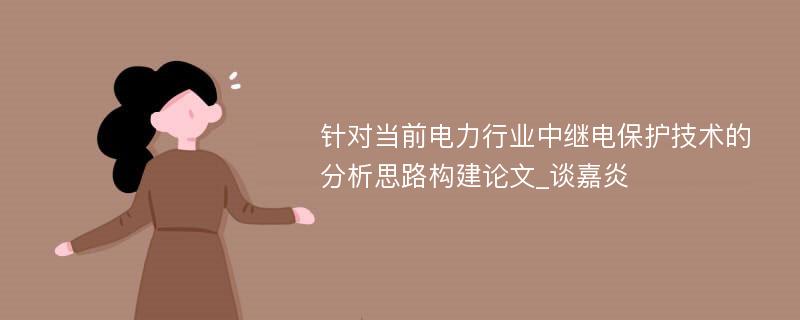 针对当前电力行业中继电保护技术的分析思路构建论文_谈嘉炎