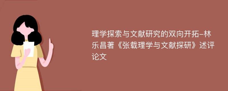 理学探索与文献研究的双向开拓-林乐昌著《张载理学与文献探研》述评论文