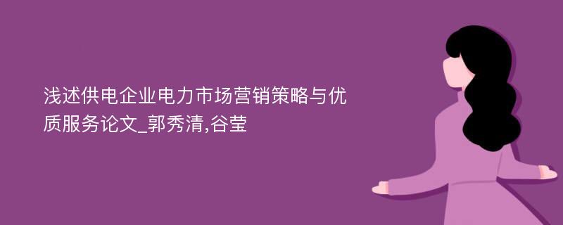 浅述供电企业电力市场营销策略与优质服务论文_郭秀清,谷莹