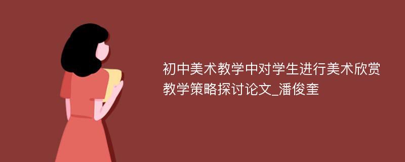 初中美术教学中对学生进行美术欣赏教学策略探讨论文_潘俊奎