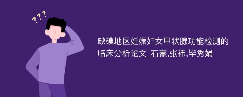 缺碘地区妊娠妇女甲状腺功能检测的临床分析论文_石豪,张袆,毕秀娟