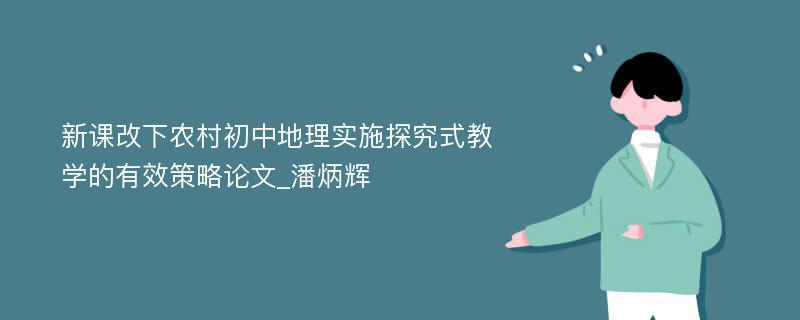 新课改下农村初中地理实施探究式教学的有效策略论文_潘炳辉