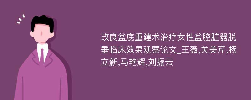 改良盆底重建术治疗女性盆腔脏器脱垂临床效果观察论文_王薇,关美芹,杨立新,马艳辉,刘振云