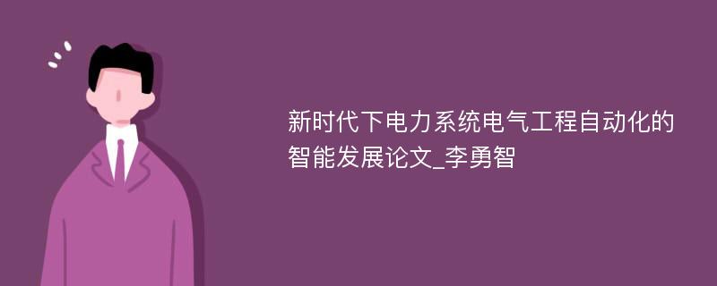 新时代下电力系统电气工程自动化的智能发展论文_李勇智