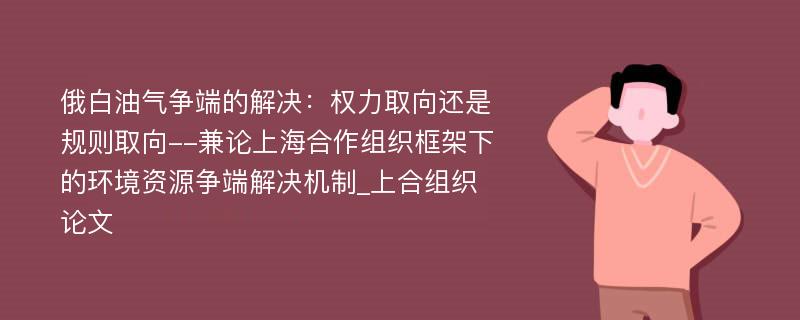 俄白油气争端的解决：权力取向还是规则取向--兼论上海合作组织框架下的环境资源争端解决机制_上合组织论文