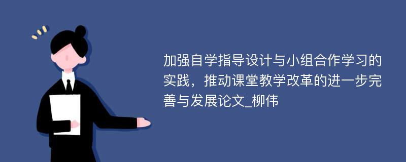 加强自学指导设计与小组合作学习的实践，推动课堂教学改革的进一步完善与发展论文_柳伟