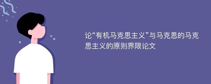 论“有机马克思主义”与马克思的马克思主义的原则界限论文