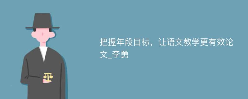 把握年段目标，让语文教学更有效论文_李勇